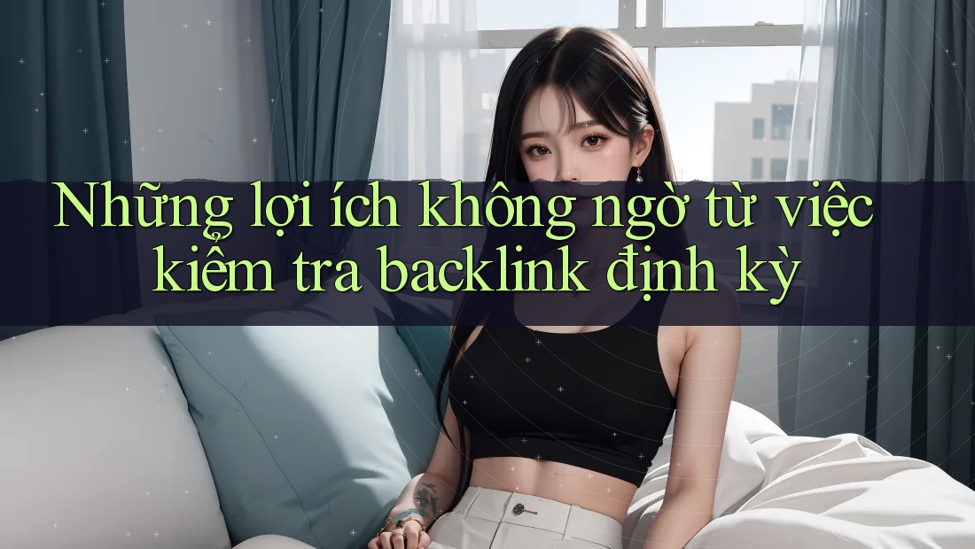 Những lợi ích không ngờ từ việc kiểm tra backlink định kỳ Những lợi ích không ngờ từ việc kiểm tra backlink định kỳ