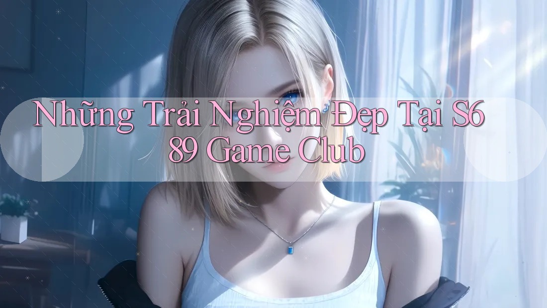 Những Trải Nghiệm Đẹp Tại S689 Game Club