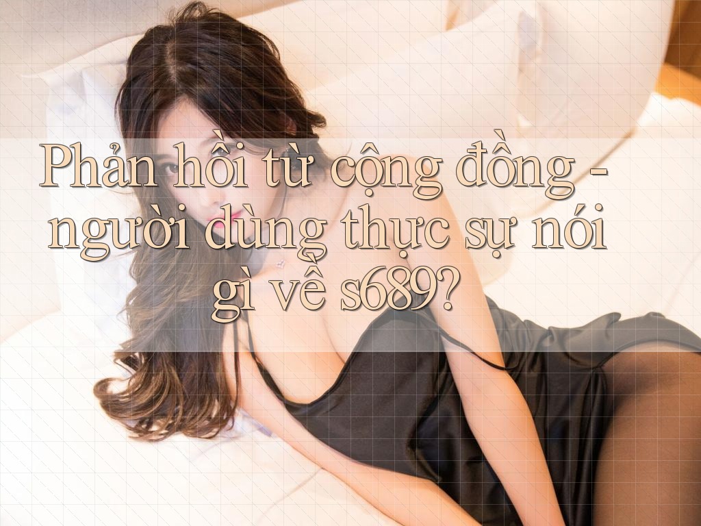 Phản hồi từ cộng đồng - người dùng thực sự nói gì về s689? Phản hồi từ cộng đồng - người dùng thực sự nói gì về s689?