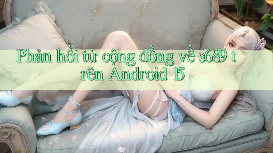 Phản hồi từ cộng đồng về s689 trên Android 15
