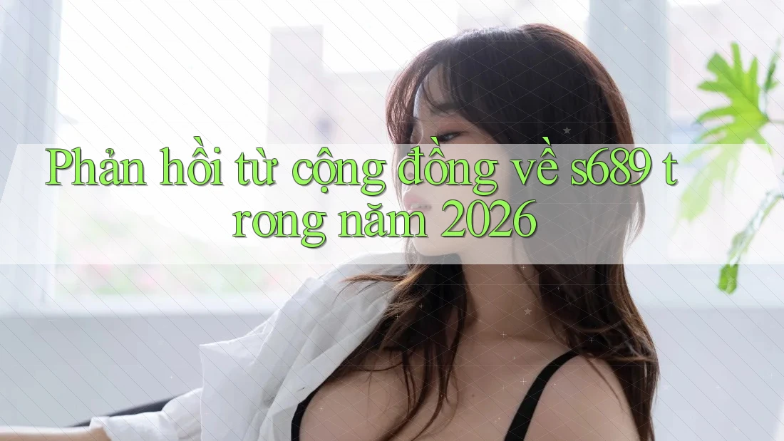 Phản hồi từ cộng đồng về s689 trong năm 2026 Phản hồi từ cộng đồng về s689 trong năm 2026