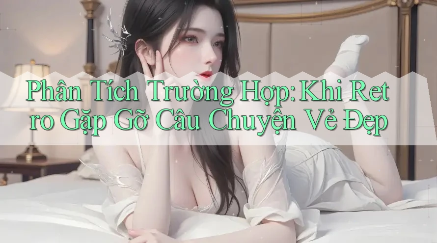 Phân Tích Trường Hợp: Khi Retro Gặp Gỡ Câu Chuyện Vẻ Đẹp Phân Tích Trường Hợp: Khi Retro Gặp Gỡ Câu Chuyện Vẻ Đẹp