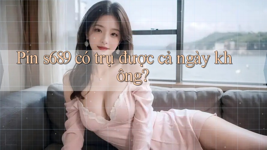 Pin s689 có trụ được cả ngày không?
