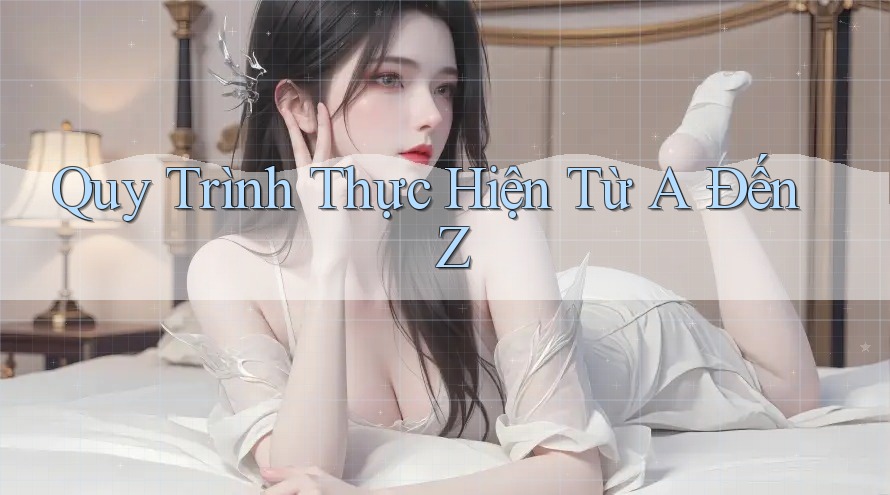 Quy trình thực hiện từ A đến Z Quy trình thực hiện từ A đến Z
