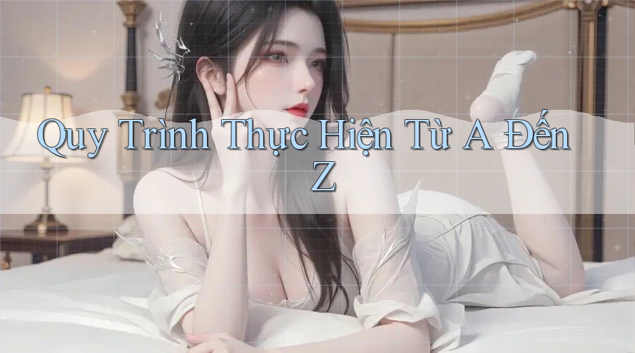 Quy trình thực hiện từ A đến Z Quy trình thực hiện từ A đến Z