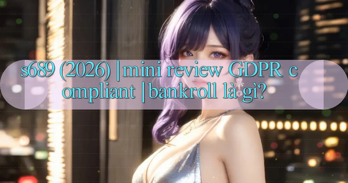 s689 (2026) mini review GDPR compliant bankroll là gì