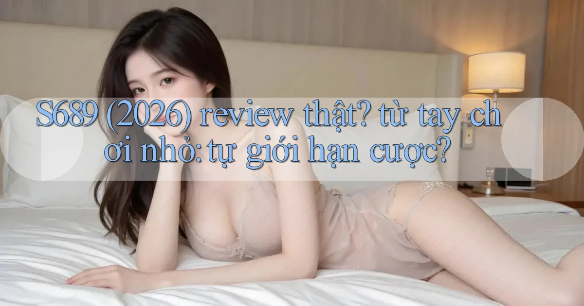S689 (2026) review thật từ tay chơi nhỏ tự giới hạn cược
