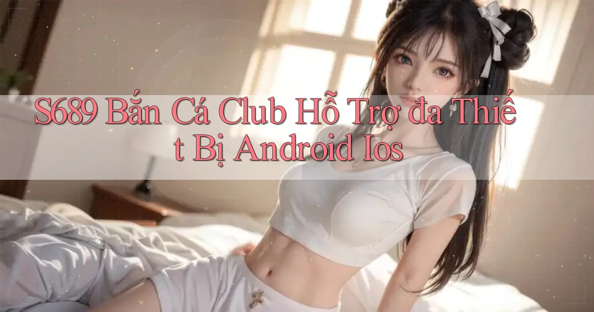 s689  bắn cá club hỗ trợ đa thiết bị android ios