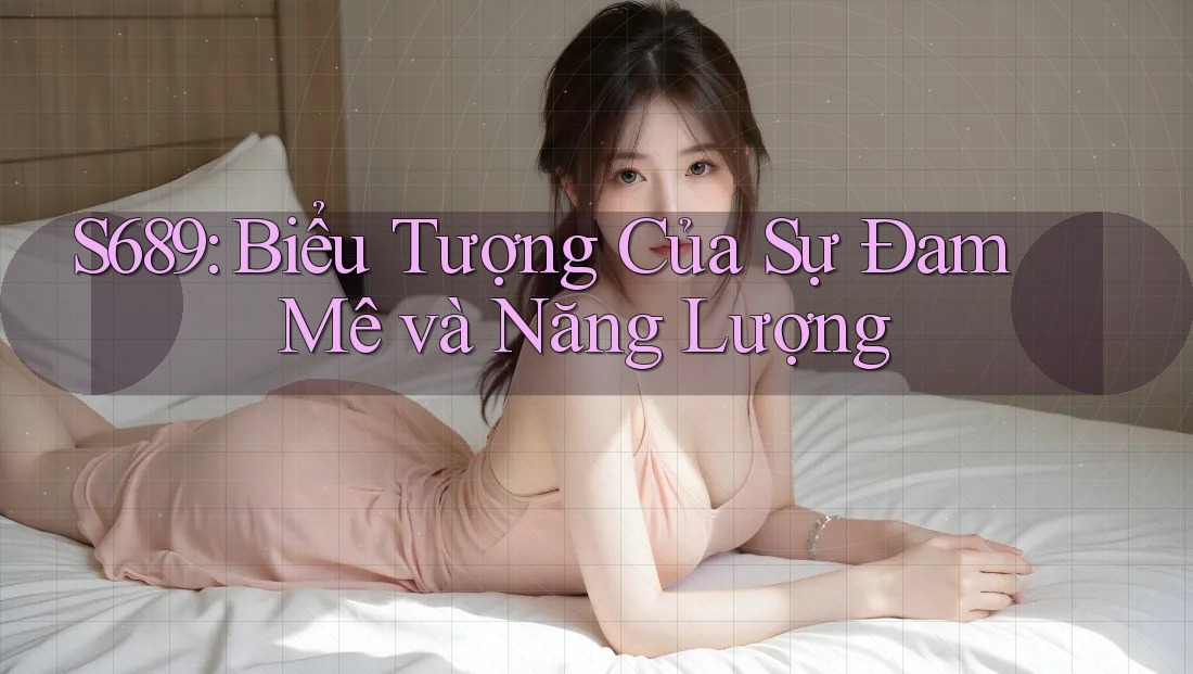 S689: Biểu Tượng Của Sự Đam Mê và Năng Lượng S689: Biểu Tượng Của Sự Đam Mê và Năng Lượng