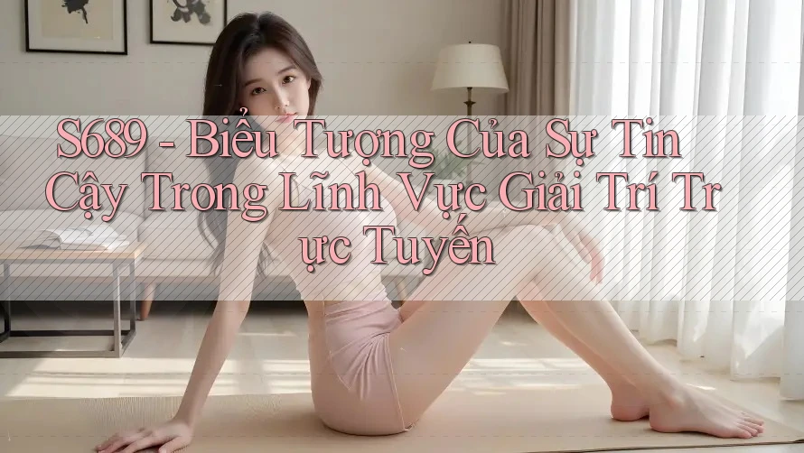 S689 - Biểu Tượng Của Sự Tin Cậy Trong Lĩnh Vực Giải Trí Trực Tuyến S689 - Biểu Tượng Của Sự Tin Cậy Trong Lĩnh Vực Giải Trí Trực Tuyến