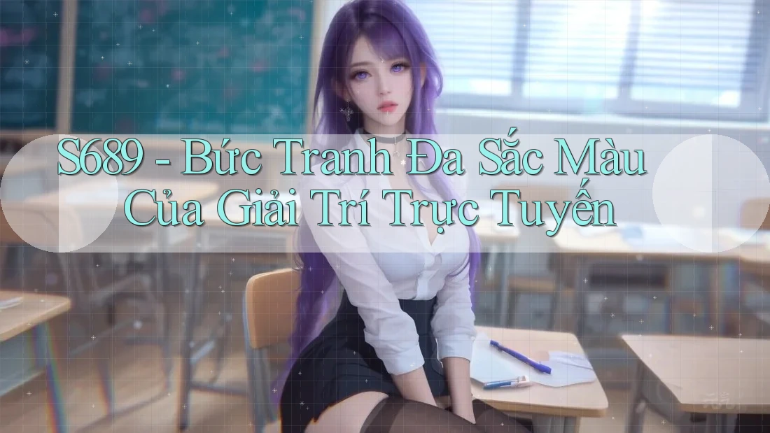 S689 - Bức Tranh Đa Sắc Màu Của Giải Trí Trực Tuyến S689 - Bức Tranh Đa Sắc Màu Của Giải Trí Trực Tuyến