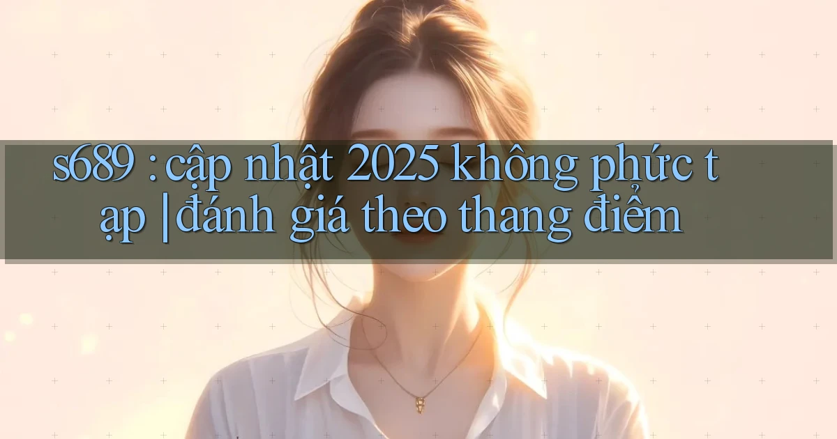 s689 cập nhật 2025 không phức tạp đánh giá theo thang điểm