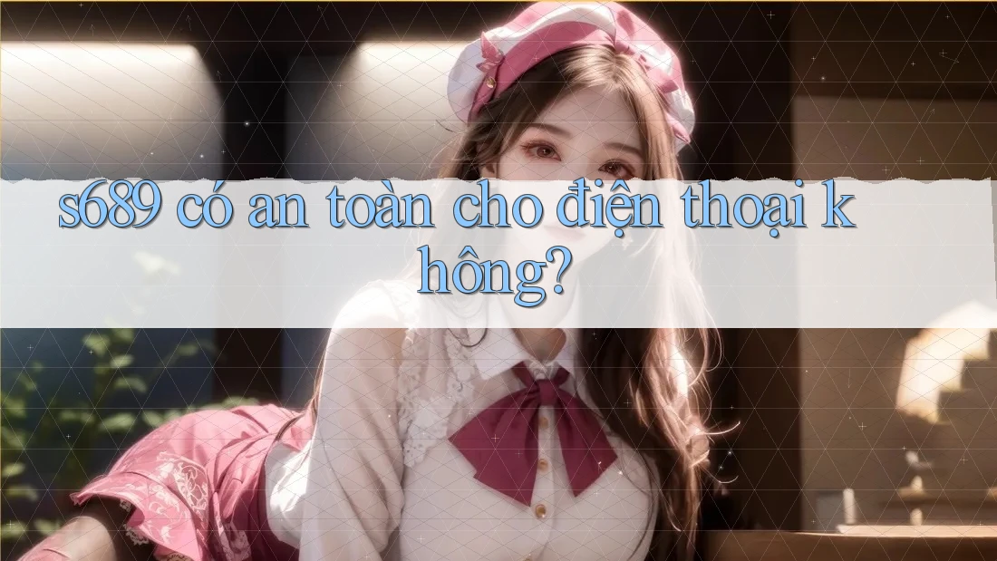 s689 có an toàn cho điện thoại không?