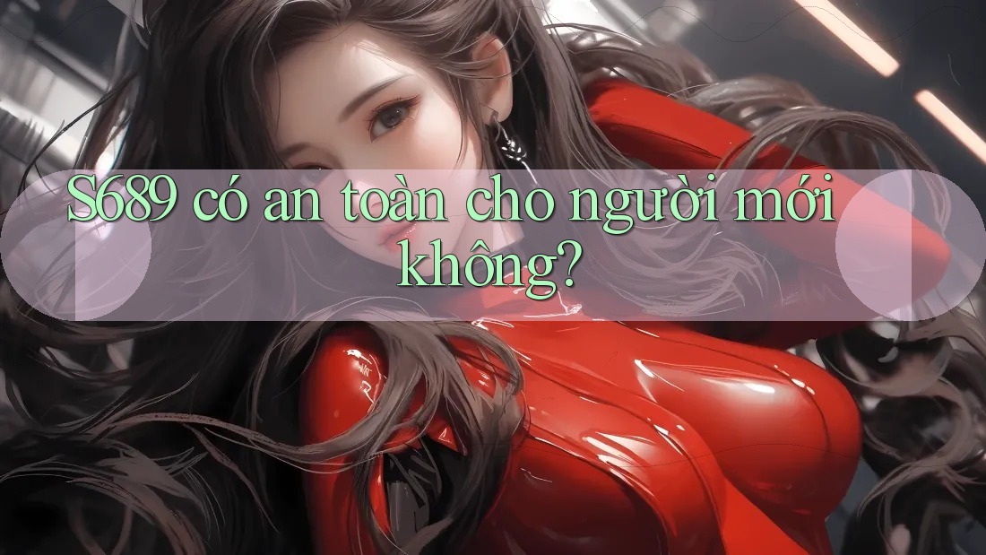 S689 có an toàn cho người mới không? S689 có an toàn cho người mới không?