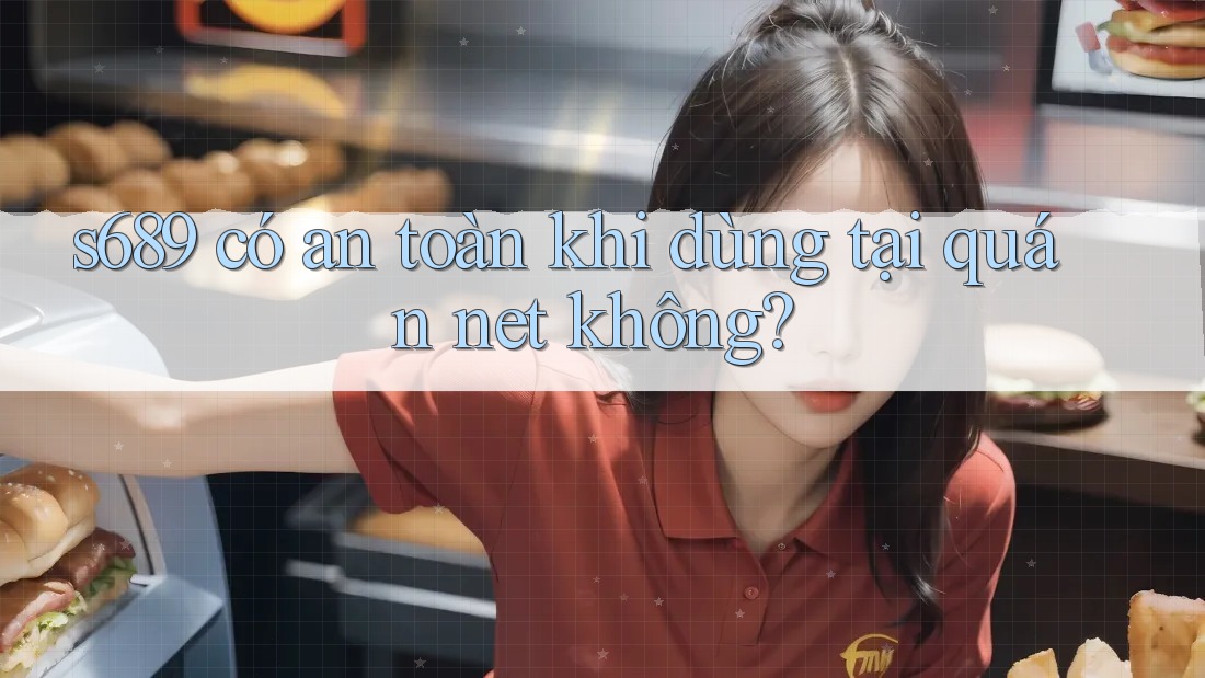 s689 có an toàn khi dùng tại quán net không?