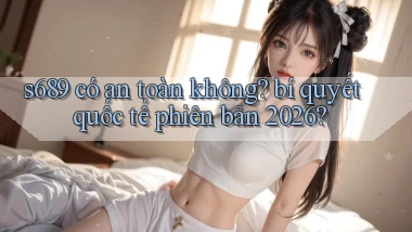 s689 có an toàn không bí quyết quốc tế phiên bản 2026