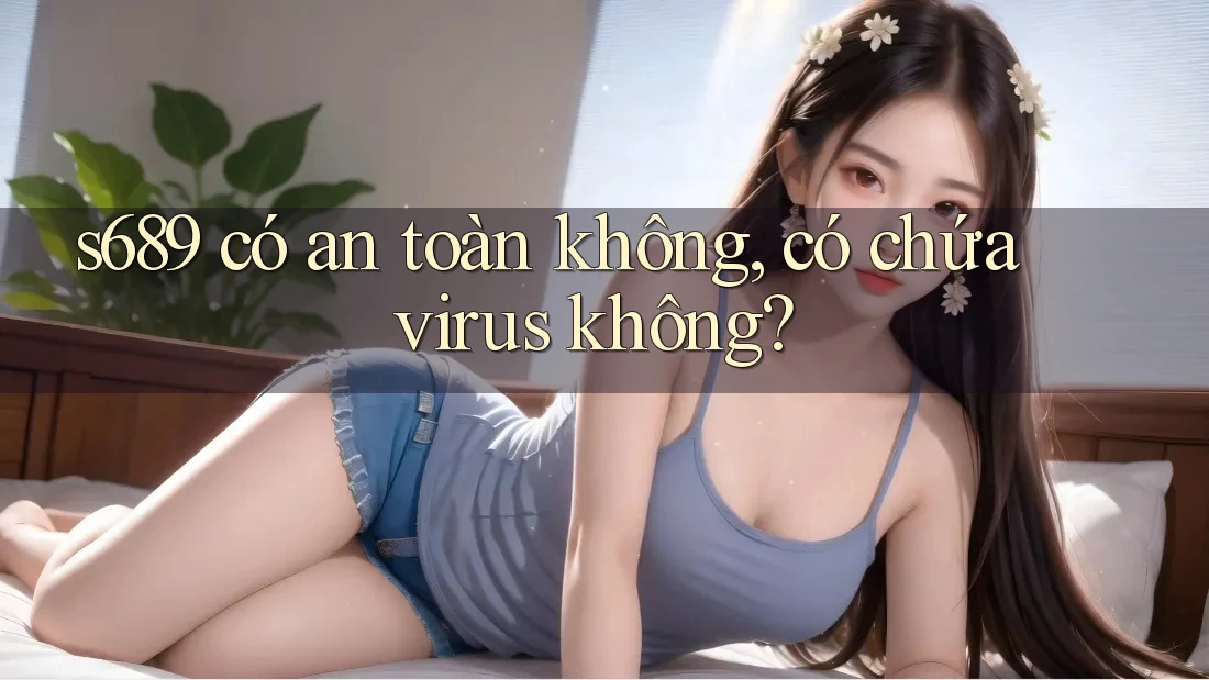 s689 có an toàn không, có chứa virus không?