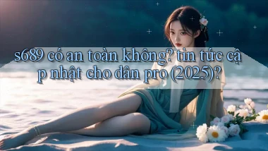 s689 có an toàn không tin tức cập nhật cho dân pro (2025)