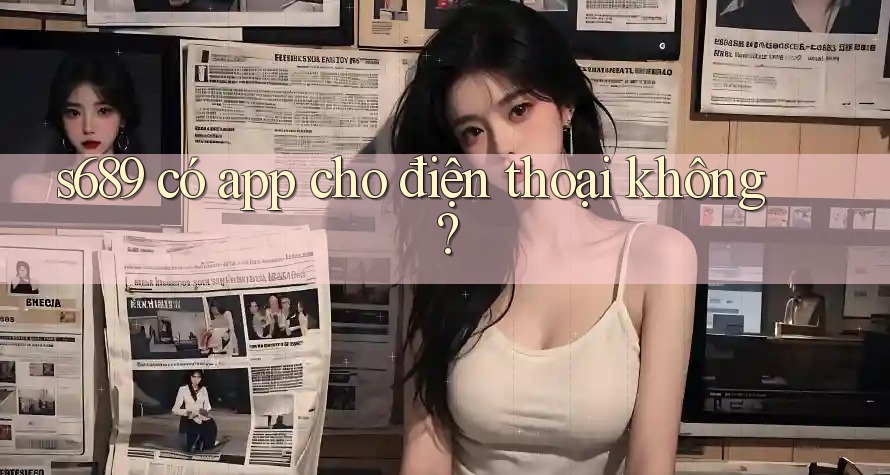 s689 có app cho điện thoại không? s689 có app cho điện thoại không?