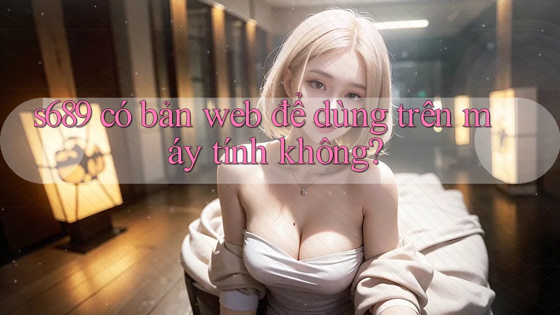 s689 có bản web để dùng trên máy tính không?