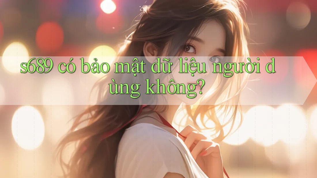 s689 có bảo mật dữ liệu người dùng không?