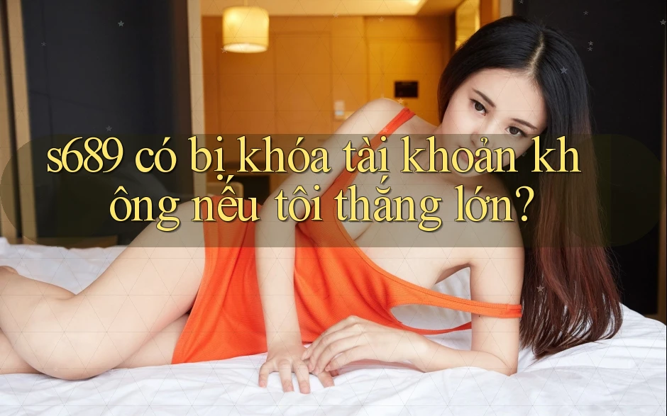 s689 có bị khóa tài khoản không nếu tôi thắng lớn?