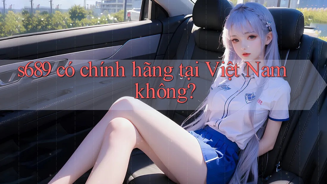 s689 có chính hãng tại Việt Nam không?