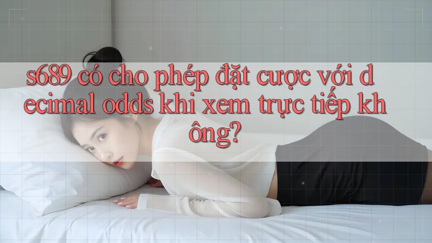 s689 có cho phép đặt cược với decimal odds khi xem trực tiếp không? s689 có cho phép đặt cược với decimal odds khi xem trực tiếp không?