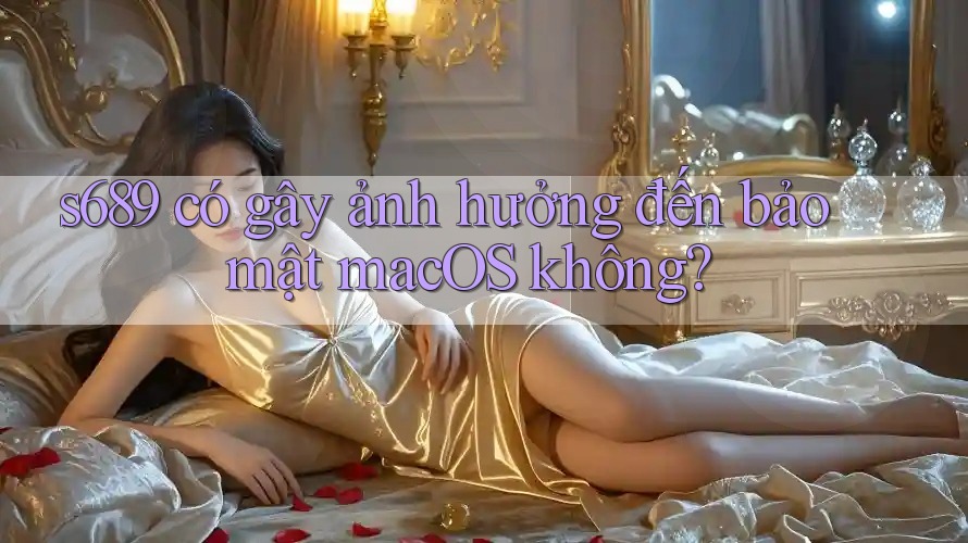 s689 có gây ảnh hưởng đến bảo mật macOS không?
