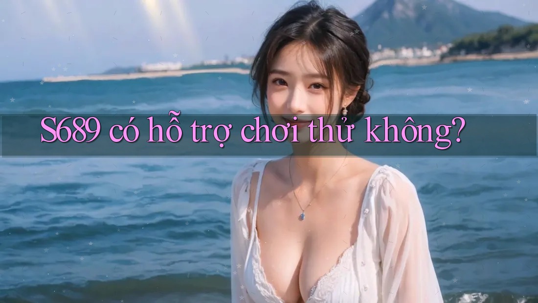 S689 có hỗ trợ chơi thử không? S689 có hỗ trợ chơi thử không?