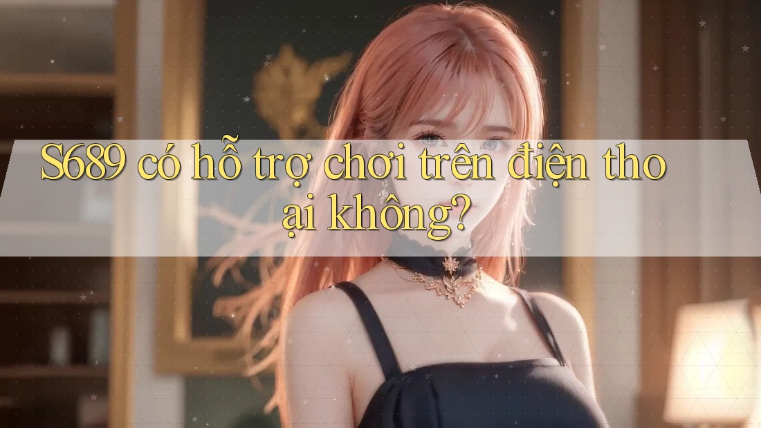 S689 có hỗ trợ chơi trên điện thoại không? S689 có hỗ trợ chơi trên điện thoại không?