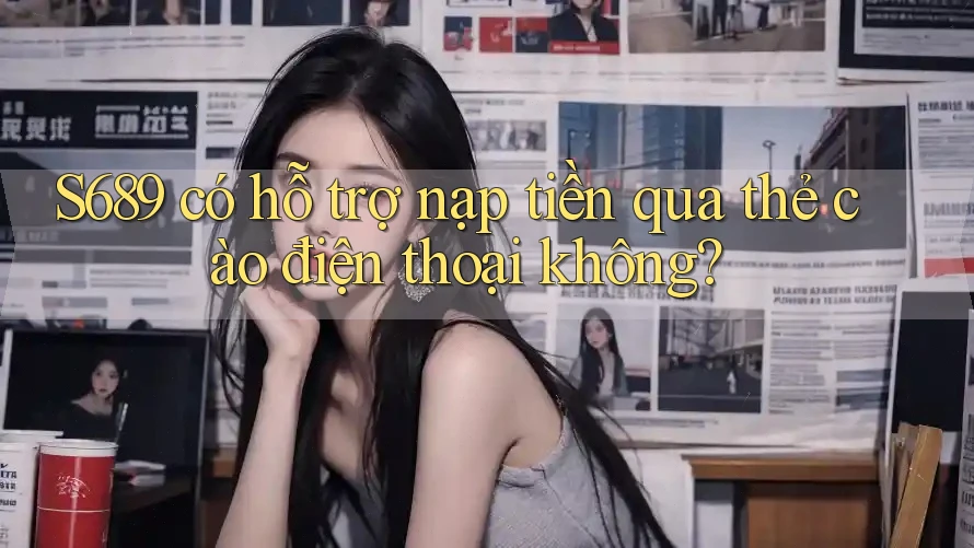 s689 có hỗ trợ nạp tiền qua thẻ cào điện thoại không? s689 có hỗ trợ nạp tiền qua thẻ cào điện thoại không?