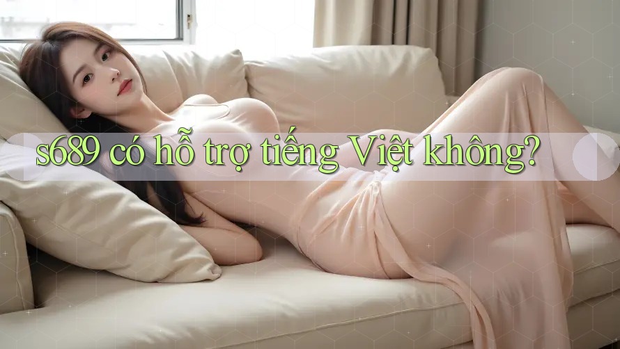 S689 có hỗ trợ tiếng Việt không? S689 có hỗ trợ tiếng Việt không?