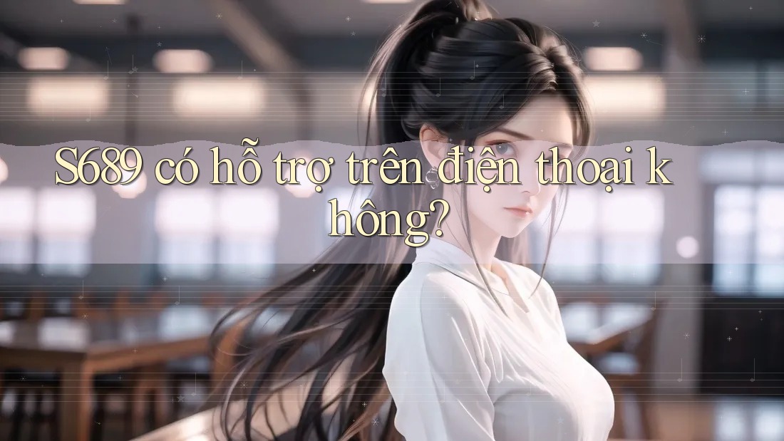 S689 có hỗ trợ trên điện thoại không? S689 có hỗ trợ trên điện thoại không?