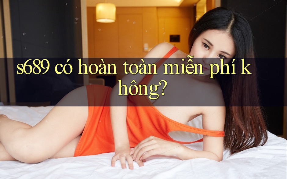 s689 có hoàn toàn miễn phí không? s689 có hoàn toàn miễn phí không?