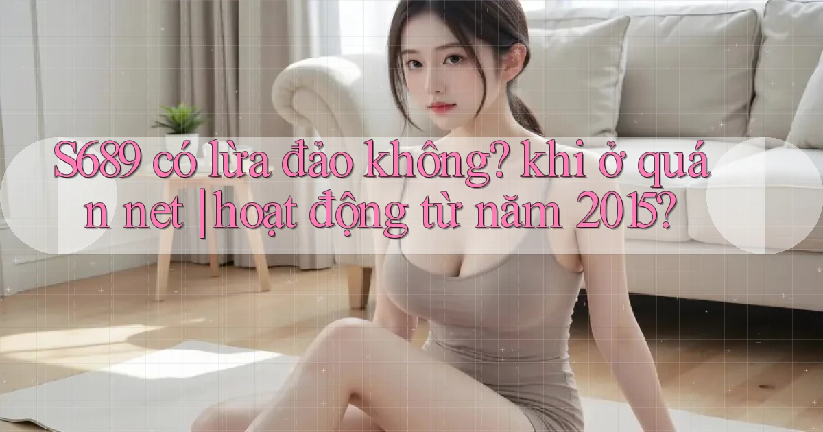 S689 có lừa đảo không khi ở quán net hoạt động từ năm 2015