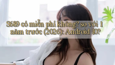 S689 có miễn phí không so với 1 năm trước (2026) Android 10