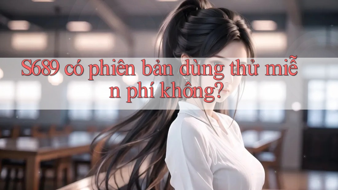 S689 có phiên bản dùng thử miễn phí không? S689 có phiên bản dùng thử miễn phí không?