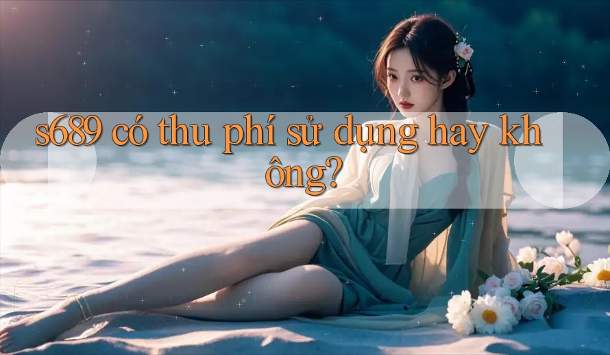 s689 có thu phí sử dụng hay không? s689 có thu phí sử dụng hay không?