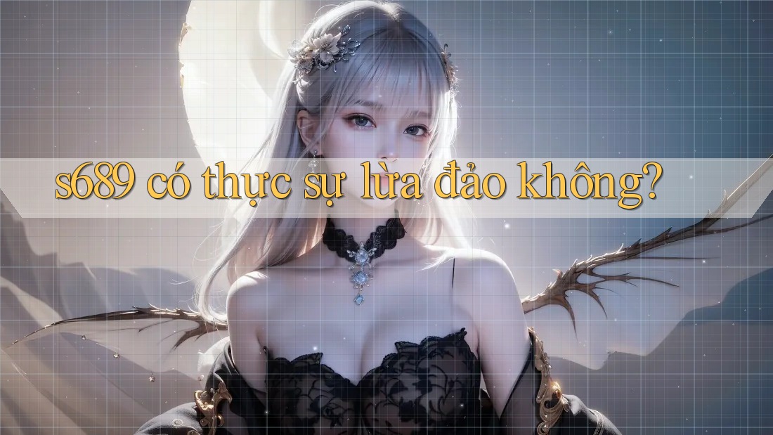 s689 có thực sự lừa đảo không? s689 có thực sự lừa đảo không?