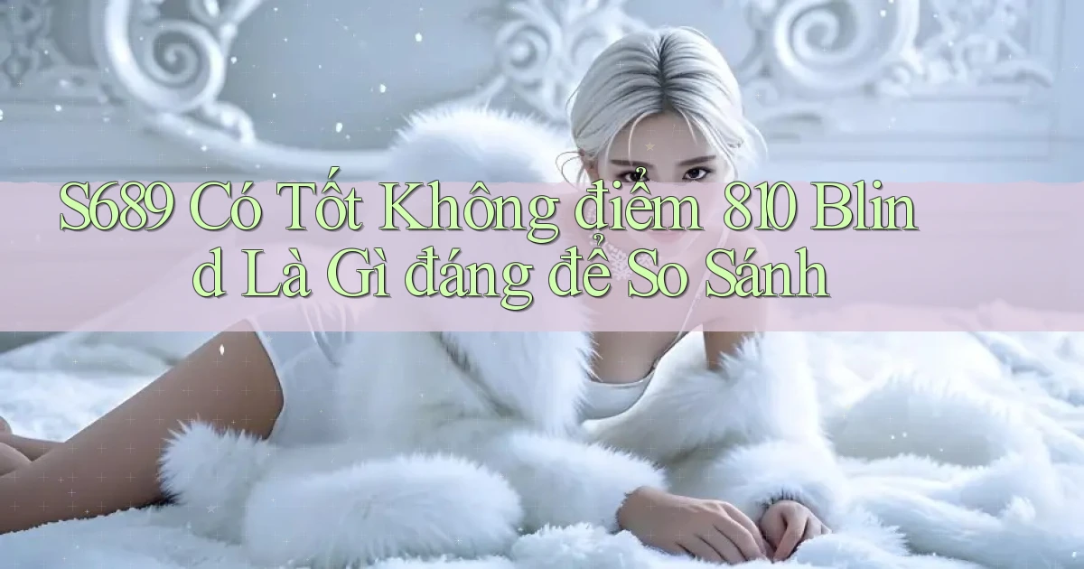 S689 có tốt không điểm 810 blind là gì đáng để so sánh
