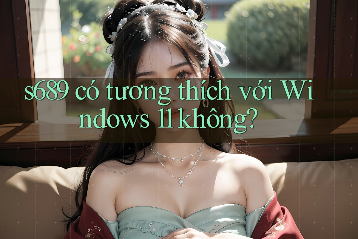 s689 có tương thích với Windows 11 không?