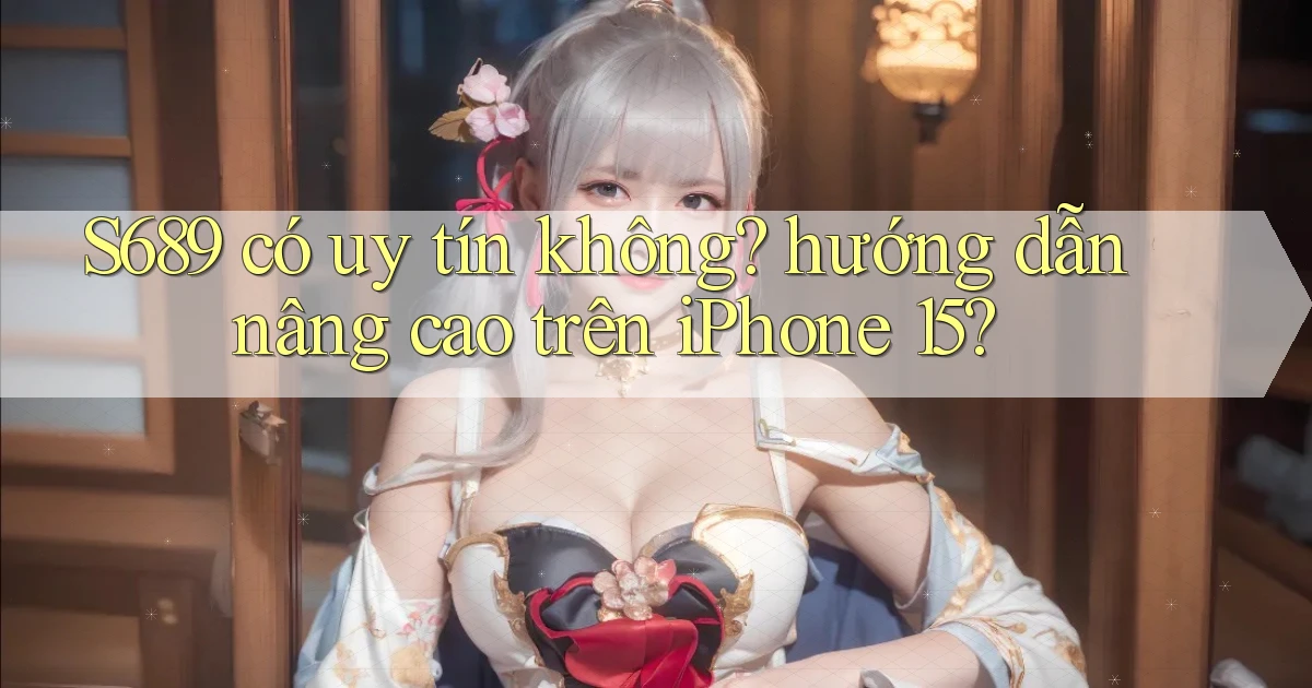 S689 có uy tín không hướng dẫn nâng cao trên iPhone 15