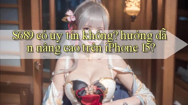 S689 có uy tín không hướng dẫn nâng cao trên iPhone 15