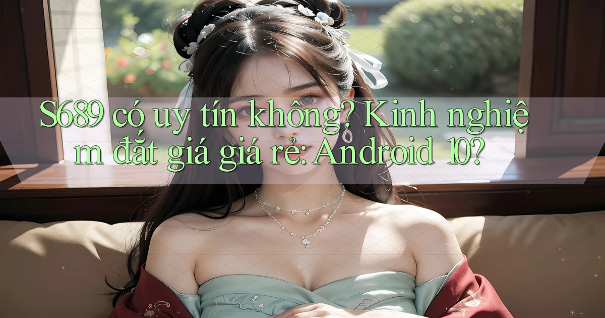 S689 có uy tín không kinh nghiệm đắt giá giá rẻ Android 10