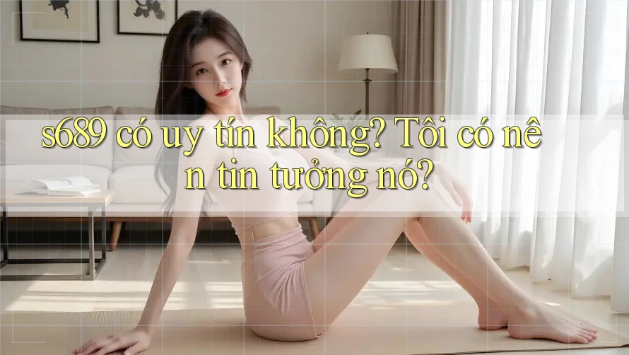 s689 có uy tín không? Tôi có nên tin tưởng nó? s689 có uy tín không? Tôi có nên tin tưởng nó?