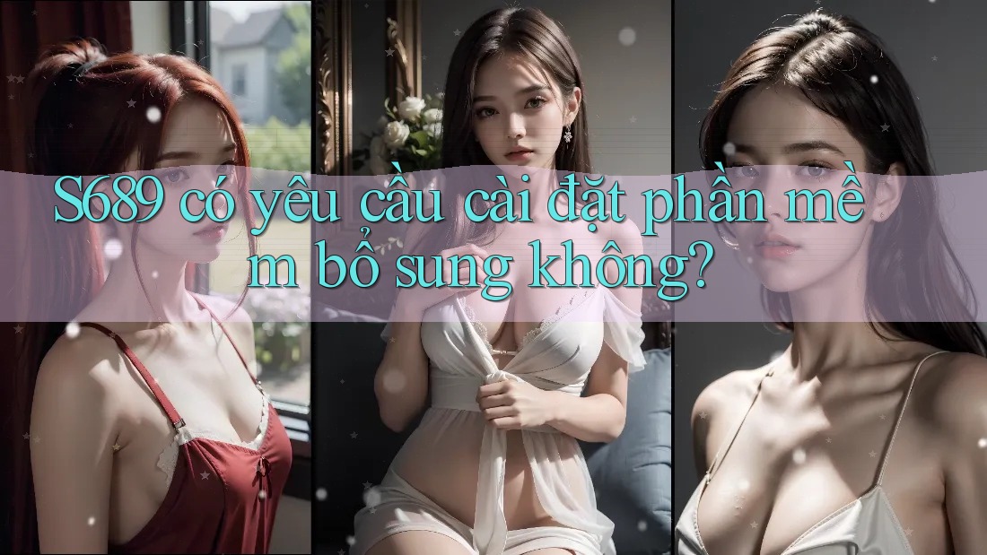 S689 có yêu cầu cài đặt phần mềm bổ sung không? S689 có yêu cầu cài đặt phần mềm bổ sung không?