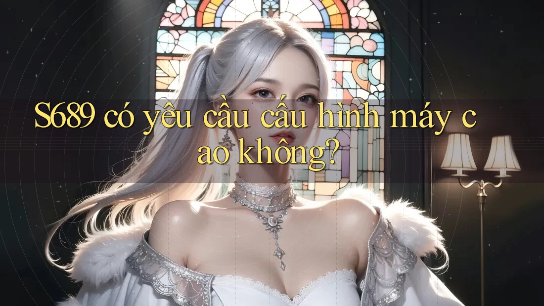 s689 có yêu cầu cấu hình máy cao không? s689 có yêu cầu cấu hình máy cao không?