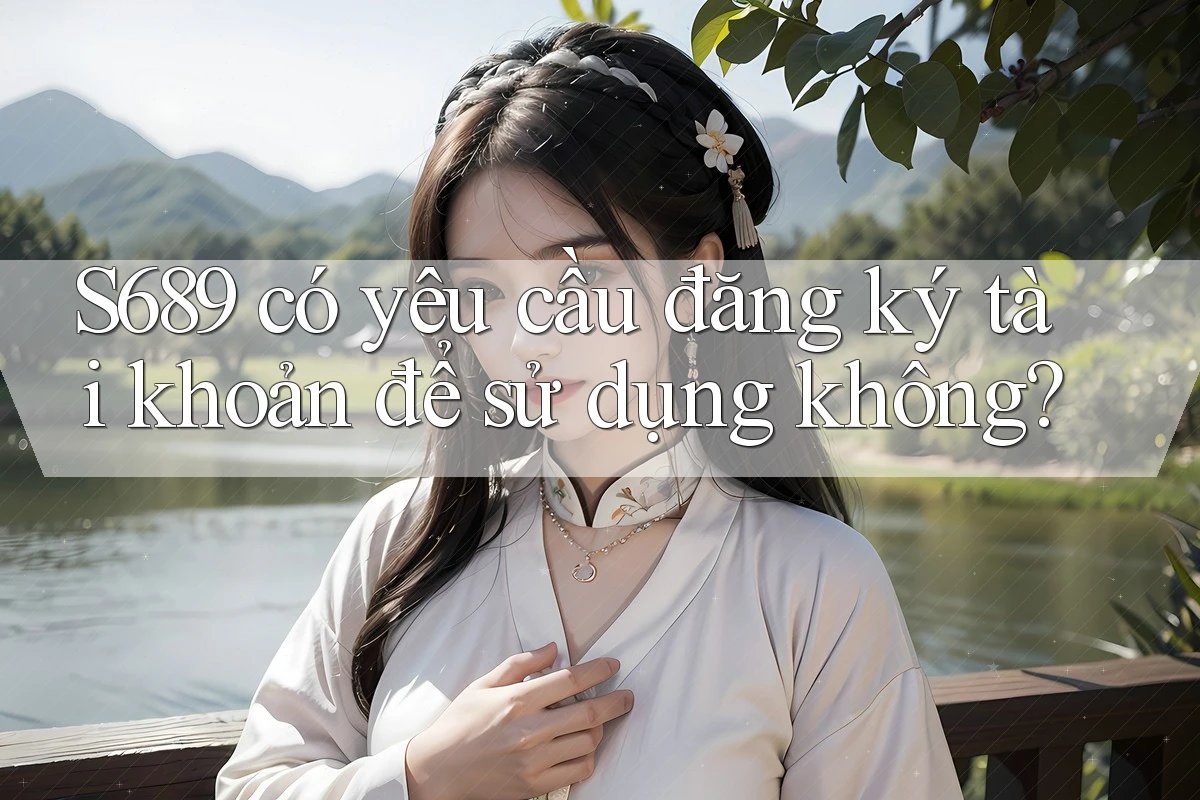 S689 có yêu cầu đăng ký tài khoản để sử dụng không? S689 có yêu cầu đăng ký tài khoản để sử dụng không?