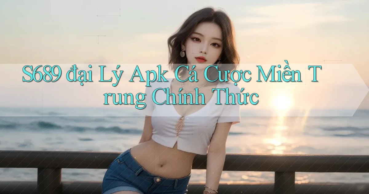 s689  đại lý apk cá cược miền trung chính thức